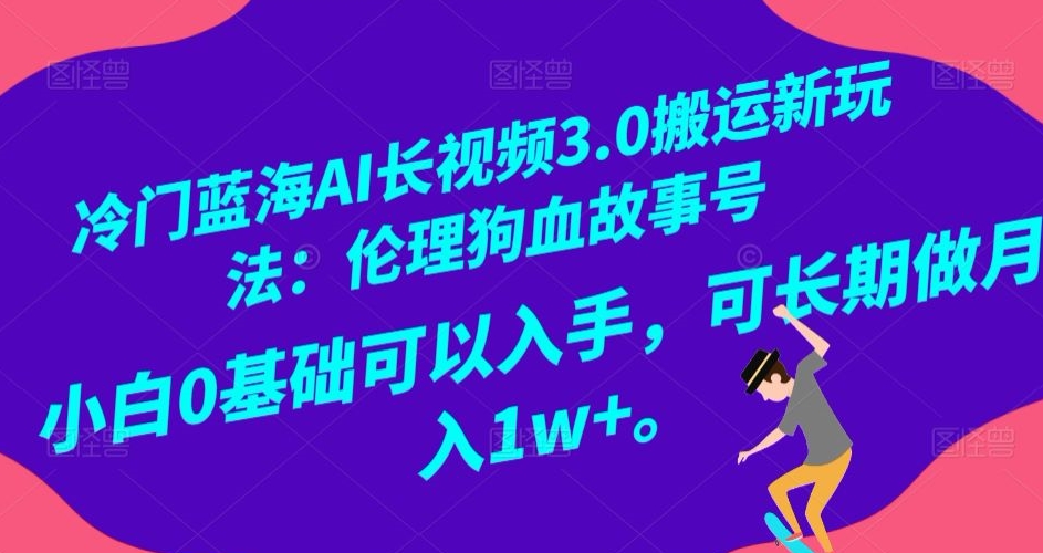 冷门蓝海AI长视频3.0搬运新玩法：伦理狗血故事号，小白0基础可以入手，可长期做月入1w+【揭秘】-杨大侠副业网