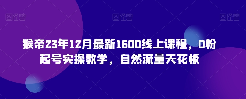 猴帝23年12月最新1600线上课程，0粉起号实操教学，自然流量天花板-杨大侠副业网