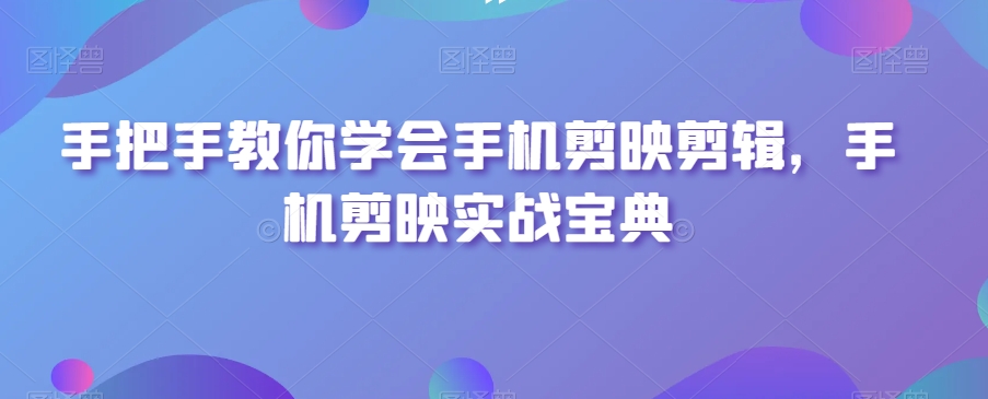 手把手教你学会手机剪映剪辑，手机剪映实战宝典-杨大侠副业网