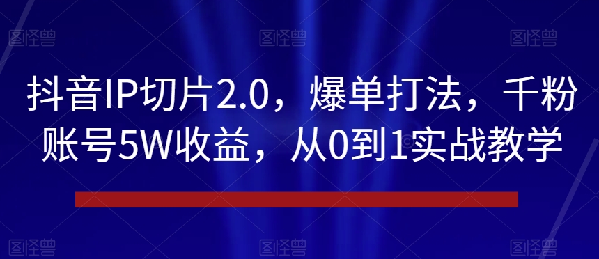 抖音IP切片2.0，爆单打法，千粉账号5W收益，从0到1实战教学【揭秘】-杨大侠副业网