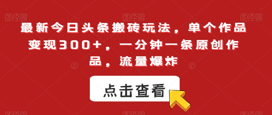 最新今日头条搬砖玩法，单个作品变现300+，一分钟一条原创作品，流量爆炸【揭秘】-杨大侠副业网