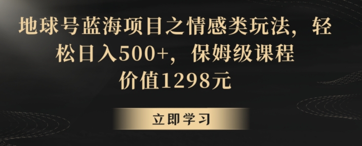 地球号蓝海项目之情感类玩法，轻松日入500+，保姆级课程【揭秘】-杨大侠副业网