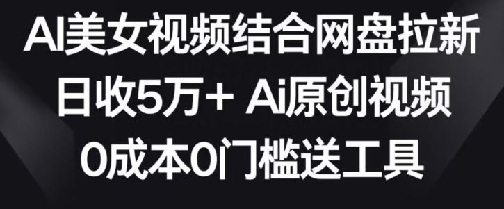 AI美女视频结合网盘拉新，日收5万+两分钟一条Ai原创视频，0成本0门槛送工具【揭秘】-杨大侠副业网