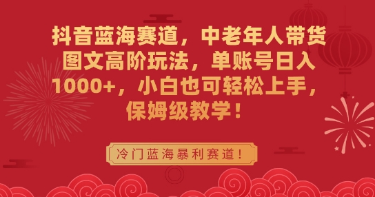 抖音蓝海赛道，中老年人带货图文高阶玩法，单账号日入1000+，小白也可轻松上手，保姆级教学【揭秘】-杨大侠副业网