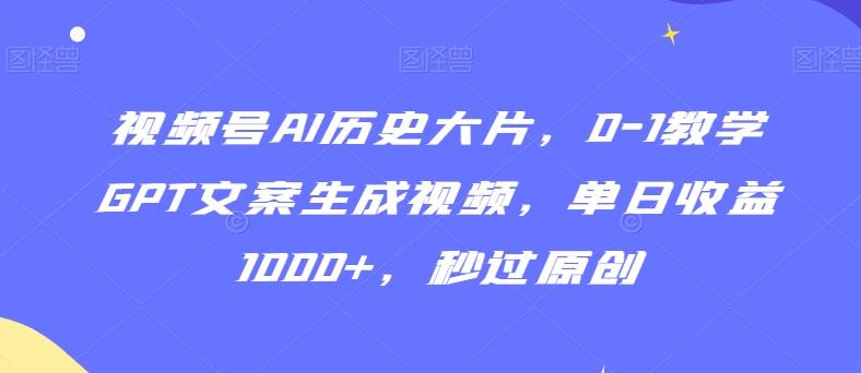 视频号AI历史大片，0-1教学GPT文案生成视频，单日收益1000+，秒过原创【揭秘】-杨大侠副业网