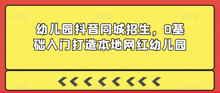 幼儿园抖音同城招生，0基础入门打造本地网红幼儿园-杨大侠副业网