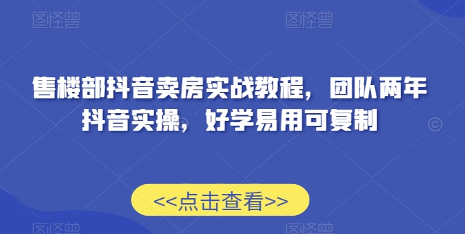 售楼部抖音卖房实战教程，团队两年抖音实操，好学易用可复制-杨大侠副业网