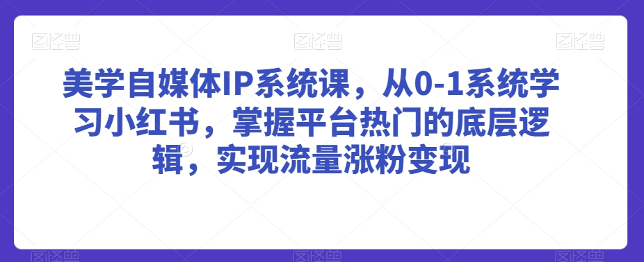 美学自媒体IP系统课，从0-1系统学习小红书，掌握平台热门的底层逻辑，实现流量涨粉变现-杨大侠副业网