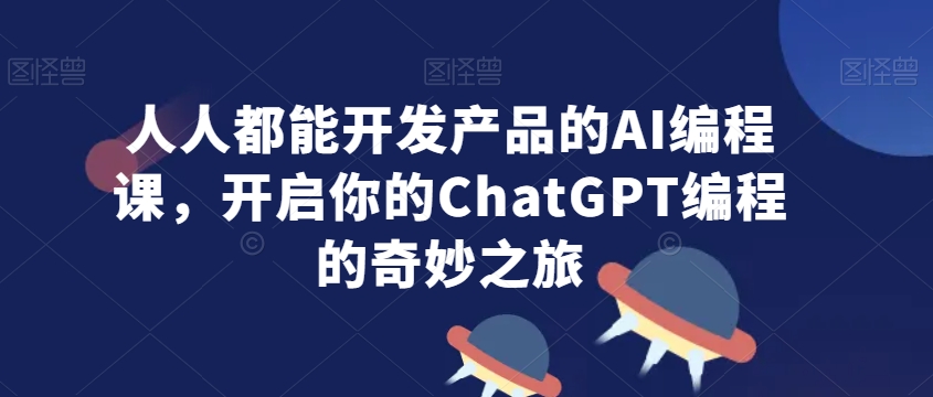 人人都能开发产品的AI编程课，开启你的ChatGPT编程的奇妙之旅-杨大侠副业网