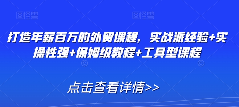 打造年薪百万的外贸课程，实战派经验+实操性强+保姆级教程+工具型课程-杨大侠副业网