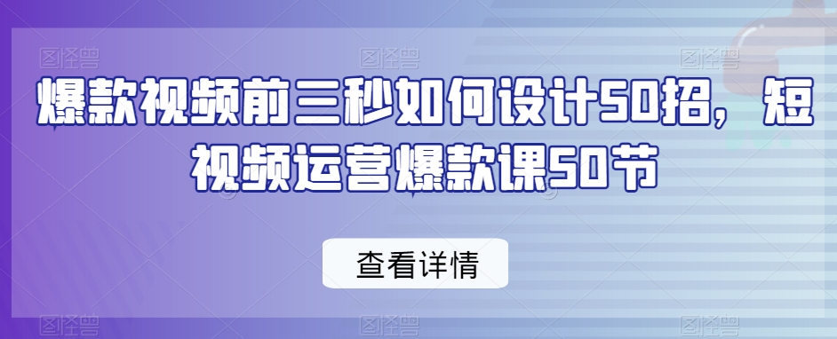 爆款视频前三秒如何设计50招，短视频运营爆款课50节-杨大侠副业网