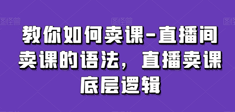 教你如何卖课-直播间卖课的语法，直播卖课底层逻辑-杨大侠副业网