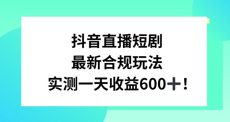 抖音直播短剧最新合规玩法，实测一天变现600+，教程+素材全解析【揭秘】-杨大侠副业网