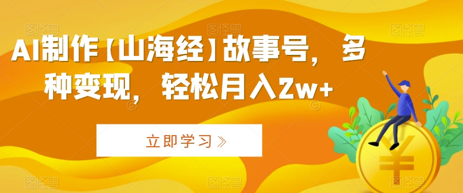 AI制作【山海经】故事号，多种变现，轻松月入2w+【揭秘】-杨大侠副业网