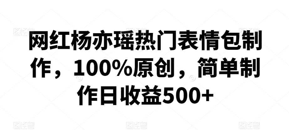 网红杨亦瑶热门表情包制作，100%原创，简单制作日收益500+【揭秘】-杨大侠副业网