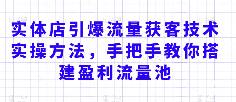 实体店引爆流量获客技术实操方法，手把手教你搭建盈利流量池，让你的生意客户裂变渠道裂变-杨大侠副业网