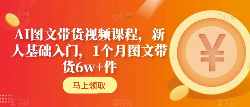 AI图文带货视频课程，新人基础入门，1个月图文带货6w+件-杨大侠副业网