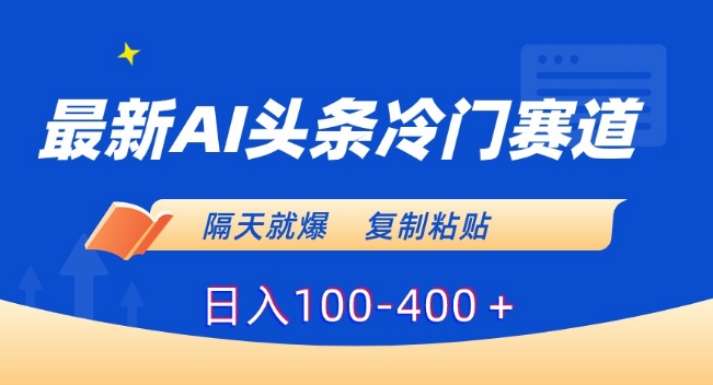 最新AI头条冷门赛道，隔天就爆，复制粘贴日入100-400＋【揭秘】-杨大侠副业网