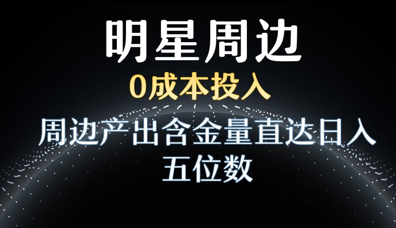 利用明星效应，0成本投入，周边产出含金量直达日入五位数【揭秘】-杨大侠副业网