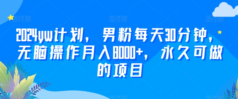 2024yw计划，男粉每天30分钟，无脑操作月入8000+，永久可做的项目【揭秘】-杨大侠副业网