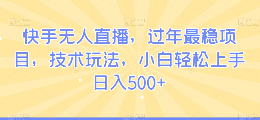 快手无人直播，过年最稳项目，技术玩法，小白轻松上手日入500+【揭秘】-杨大侠副业网