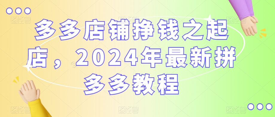 多多店铺挣钱之起店，2024年最新拼多多教程-杨大侠副业网