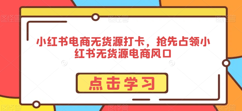 小红书电商无货源打卡，抢先占领小红书无货源电商风口-杨大侠副业网