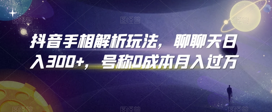 抖音手相解析玩法，聊聊天日入300+，号称0成本月入过万【揭秘】-杨大侠副业网