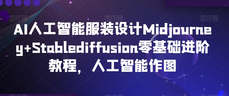 AI人工智能服装设计Midjourney+Stablediffusion零基础进阶教程，人工智能作图-杨大侠副业网