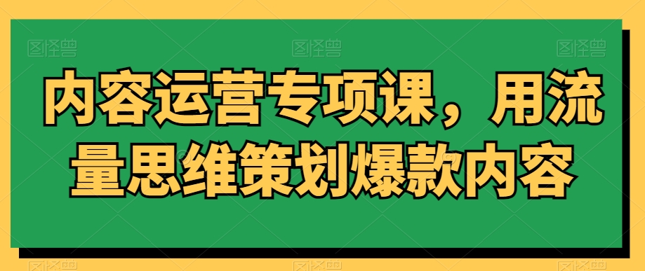 内容运营专项课，用流量思维策划爆款内容-杨大侠副业网