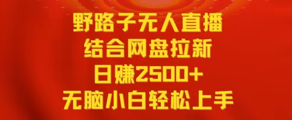 野路子无人直播结合网盘拉新，日赚2500+，小白无脑轻松上手【揭秘】-杨大侠副业网