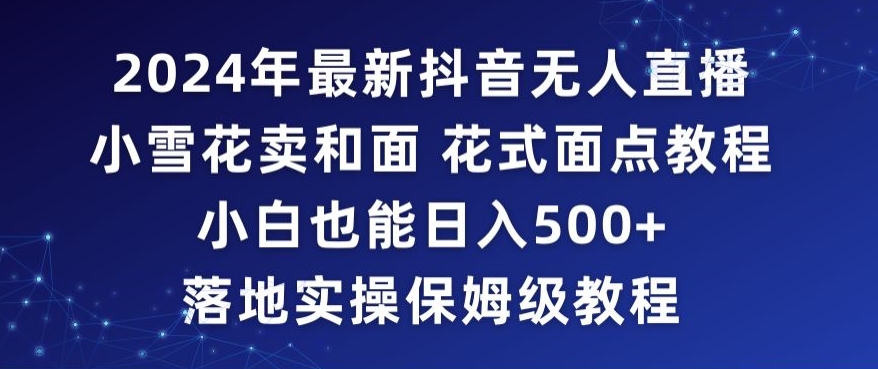 2024年抖音最新无人直播小雪花卖和面、花式面点教程小白也能日入500+落地实操保姆级教程【揭秘】-杨大侠副业网