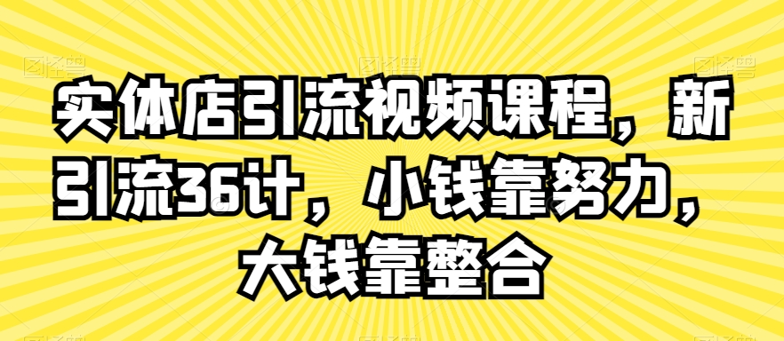 实体店引流视频课程，新引流36计，小钱靠努力，大钱靠整合-杨大侠副业网