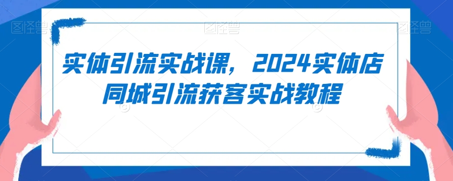 实体引流实战课，2024实体店同城引流获客实战教程-杨大侠副业网