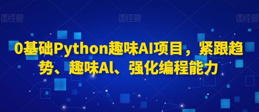 0基础Python趣味AI项目，紧跟趋势、趣味Al、强化编程能力-杨大侠副业网