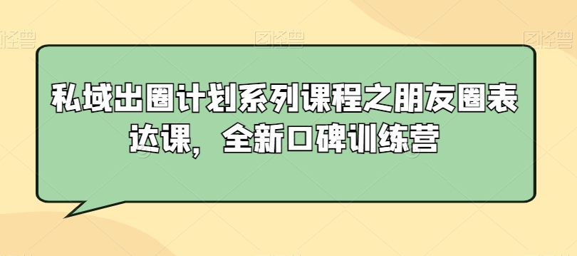 私域出圈计划系列课程之朋友圈表达课，全新口碑训练营-杨大侠副业网