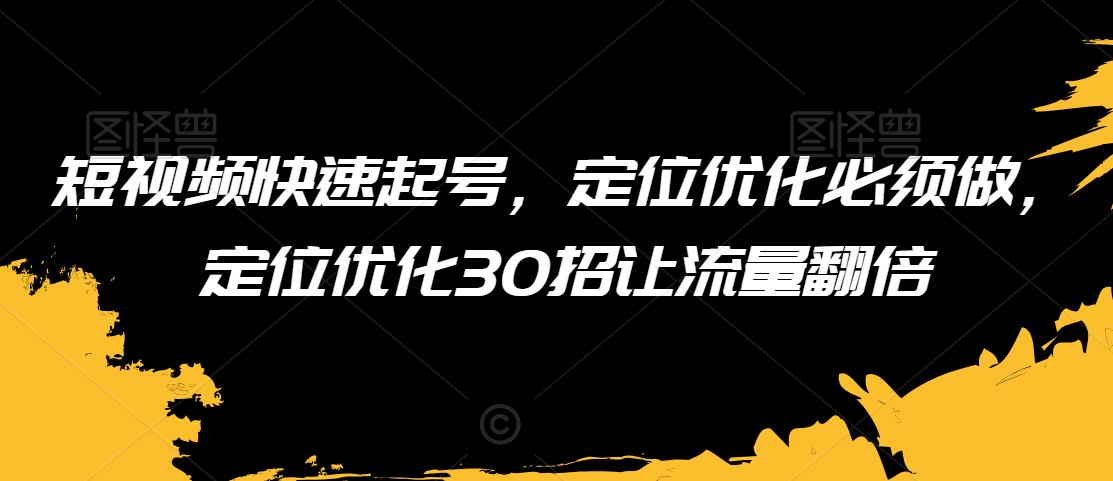 短视频快速起号，定位优化必须做，定位优化30招让流量翻倍-杨大侠副业网