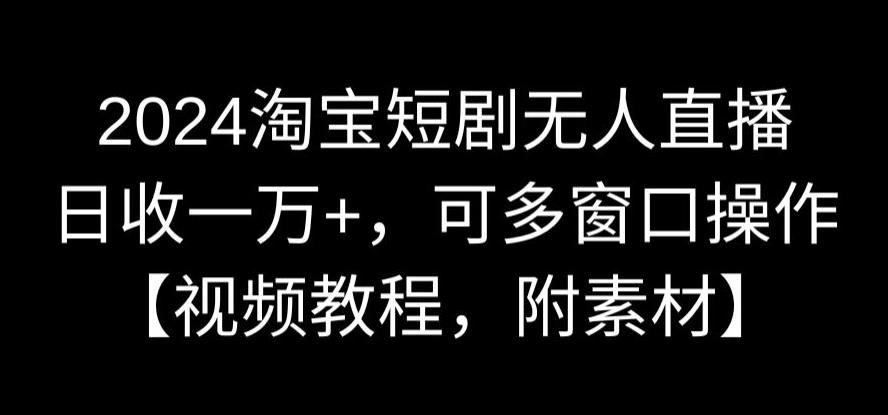 2024淘宝短剧无人直播，日收一万+，可多窗口操作【视频教程，附素材】【揭秘】-杨大侠副业网