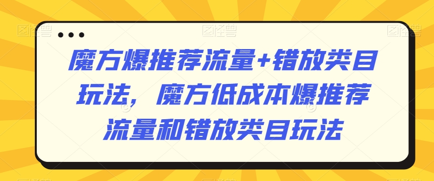 魔方爆推荐流量+错放类目玩法，魔方低成本爆推荐流量和错放类目玩法-杨大侠副业网