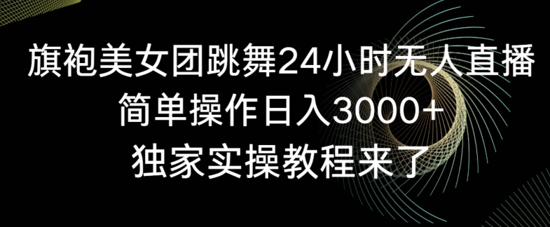 旗袍美女团跳舞24小时无人直播，简单操作日入3000+，独家实操教程来了【揭秘】-杨大侠副业网