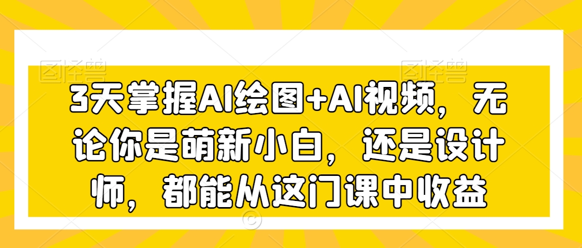 3天掌握AI绘图+AI视频，无论你是萌新小白，还是设计师，都能从这门课中收益-杨大侠副业网