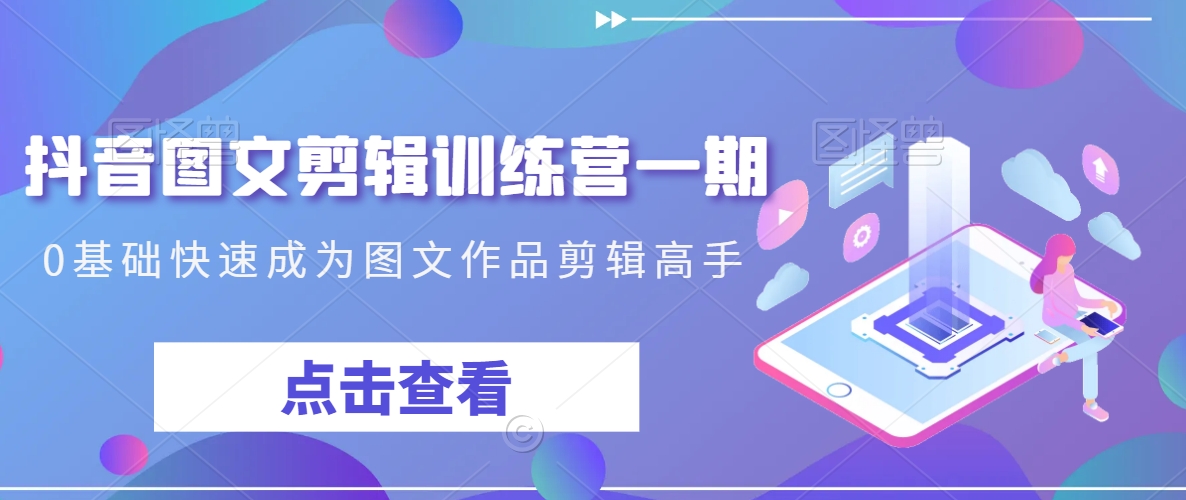 抖音图文剪辑训练营一期，0基础快速成为图文作品剪辑高手-杨大侠副业网