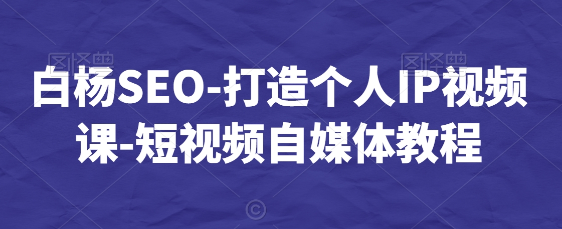 白杨SEO-打造个人IP视频课-短视频自媒体教程-杨大侠副业网