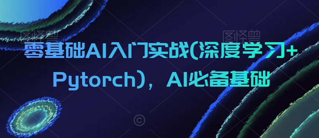 零基础AI入门实战(深度学习+Pytorch)，AI必备基础-杨大侠副业网