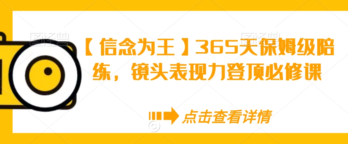 【信念为王】365天保姆级陪练，镜头表现力登顶必修课-杨大侠副业网