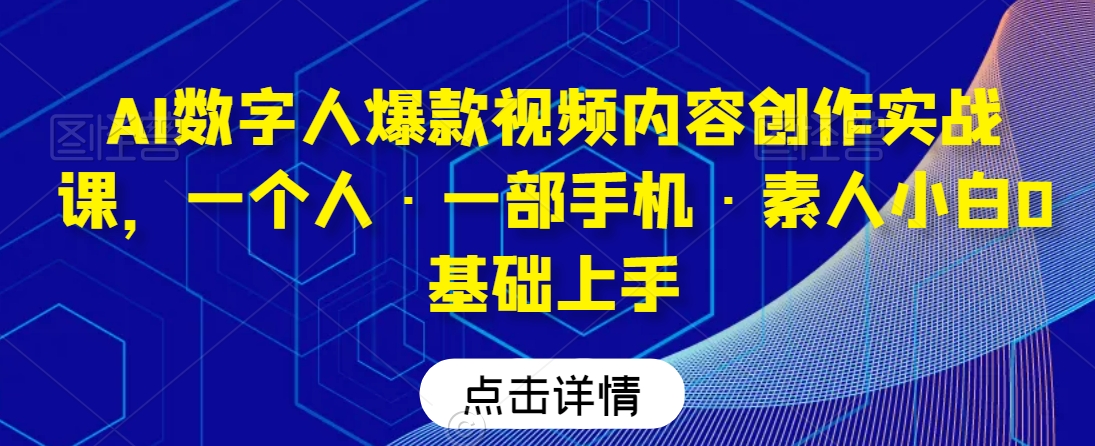 AI数字人爆款视频内容创作实战课，一个人·一部手机·素人小白0基础上手-杨大侠副业网