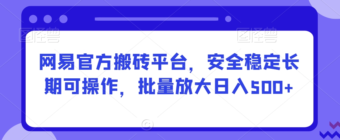 网易官方搬砖平台，安全稳定长期可操作，批量放大日入500+【揭秘】-杨大侠副业网