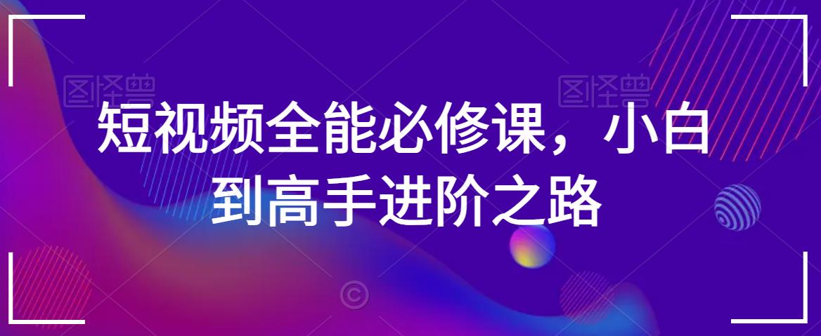 短视频全能必修课，小白到高手进阶之路-杨大侠副业网