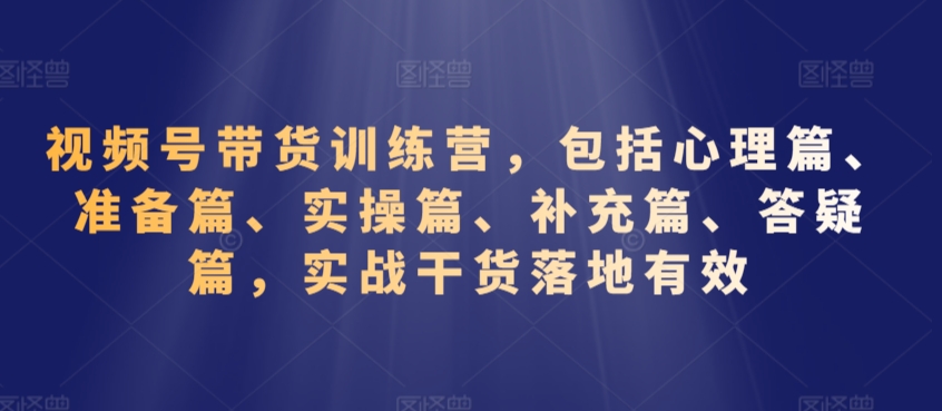 视频号带货训练营，包括心理篇、准备篇、实操篇、补充篇、答疑篇，实战干货落地有效-杨大侠副业网