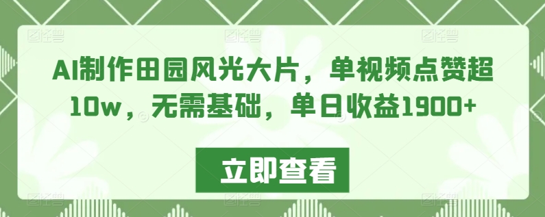 AI制作田园风光大片，单视频点赞超10w，无需基础，单日收益1900+【揭秘】-杨大侠副业网